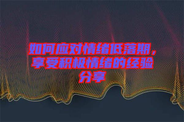 如何應(yīng)對情緒低落期，享受積極情緒的經(jīng)驗分享