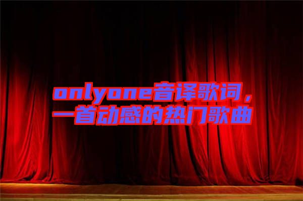 onlyone音譯歌詞，一首動感的熱門歌曲