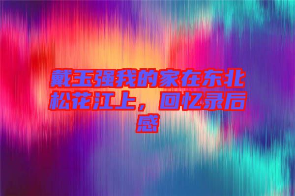 戴玉強我的家在東北松花江上，回憶錄后感