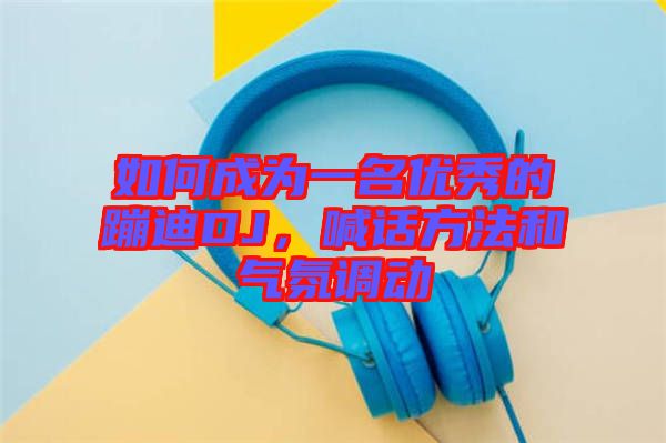 如何成為一名優(yōu)秀的蹦迪DJ，喊話方法和氣氛調(diào)動