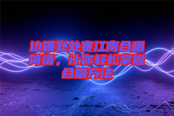 邊疆處處賽江南合唱簡(jiǎn)譜，讓你輕松掌握合唱方法