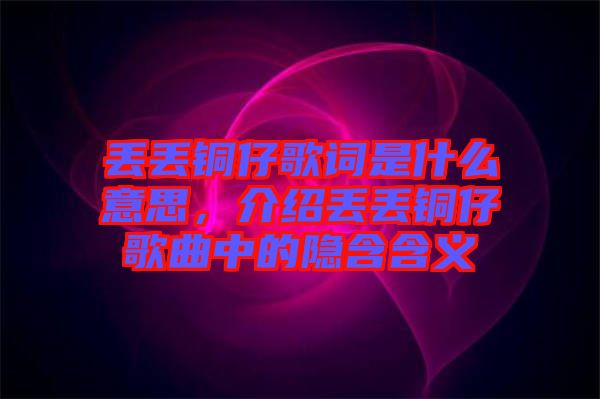 丟丟銅仔歌詞是什么意思，介紹丟丟銅仔歌曲中的隱含含義