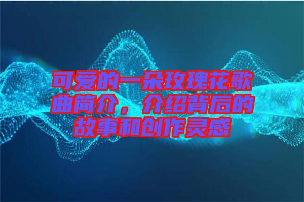 可愛的一朵玫瑰花歌曲簡介，介紹背后的故事和創(chuàng)作靈感