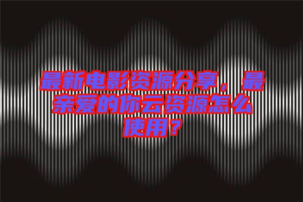 最新電影資源分享，最親愛(ài)的你云資源怎么使用？