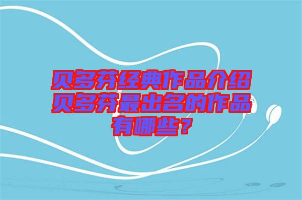 貝多芬經(jīng)典作品介紹貝多芬最出名的作品有哪些？