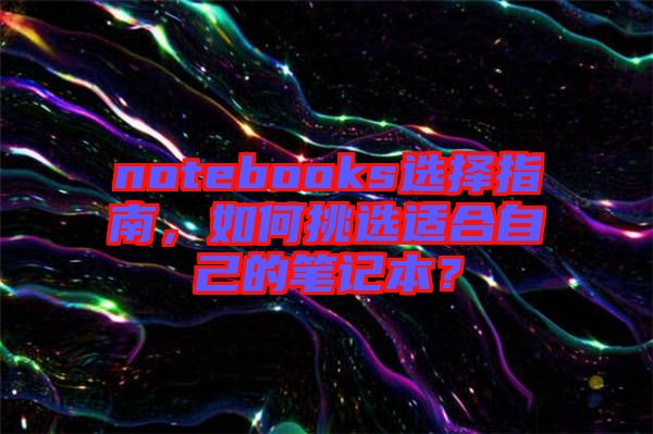 notebooks選擇指南，如何挑選適合自己的筆記本？