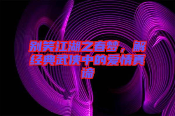 別笑江湖之春夢(mèng)，解經(jīng)典武俠中的愛情真諦