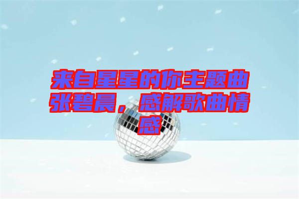 來(lái)自星星的你主題曲張碧晨，感解歌曲情感