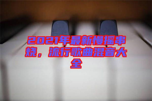 2021年最新慢搖串燒，流行歌曲混音大全
