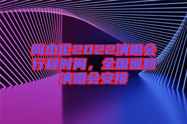 周杰倫2022演唱會行程時間，全國巡回演唱會安排