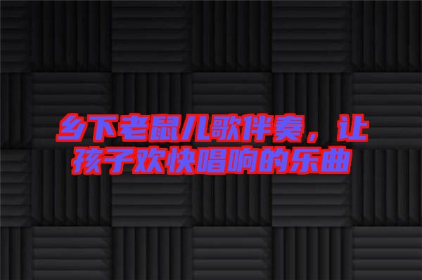 鄉(xiāng)下老鼠兒歌伴奏，讓孩子歡快唱響的樂曲