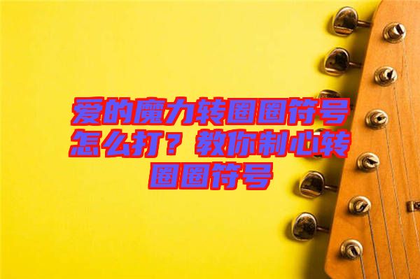 愛的魔力轉(zhuǎn)圈圈符號怎么打？教你制心轉(zhuǎn)圈圈符號