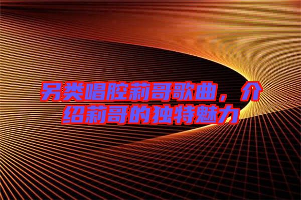 另類唱腔莉哥歌曲，介紹莉哥的獨特魅力
