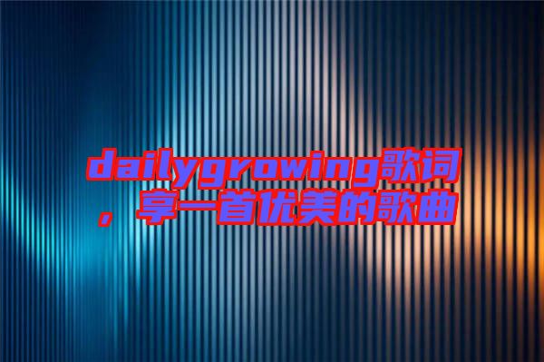dailygrowing歌詞，享一首優(yōu)美的歌曲