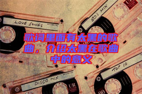 歌詞里面有太黑的歌曲，介紹太黑在歌曲中的意義