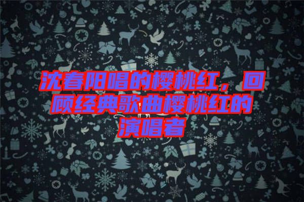 沈春陽唱的櫻桃紅，回顧經(jīng)典歌曲櫻桃紅的演唱者