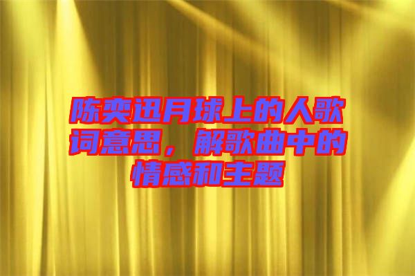 陳奕迅月球上的人歌詞意思，解歌曲中的情感和主題