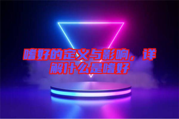 嗜好的定義與影響，詳解什么是嗜好