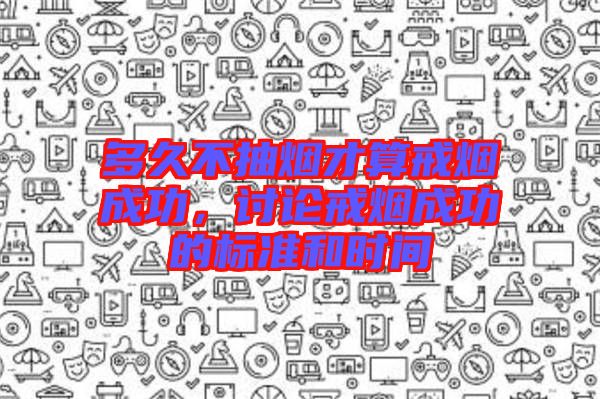 多久不抽煙才算戒煙成功，討論戒煙成功的標(biāo)準(zhǔn)和時(shí)間