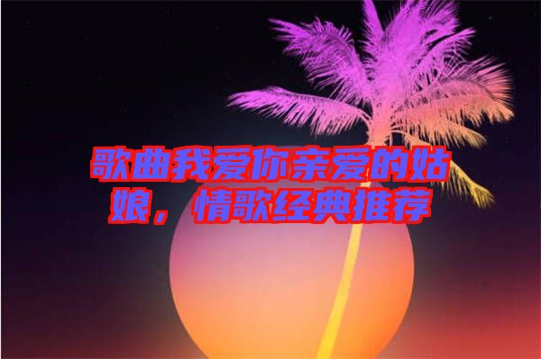 歌曲我愛你親愛的姑娘，情歌經典推薦