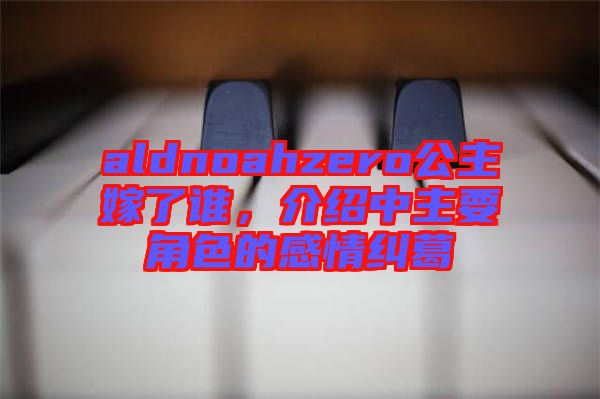 aldnoahzero公主嫁了誰，介紹中主要角色的感情糾葛