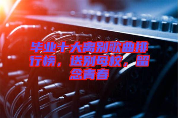 畢業(yè)十大離別歌曲排行榜，送別母校，留念青春