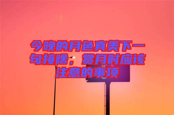 今晚的月色真美下一句接啥，賞月時應(yīng)該注意的事項(xiàng)