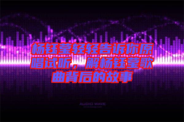 楊鈺瑩輕輕告訴你原唱試聽，解楊鈺瑩歌曲背后的故事
