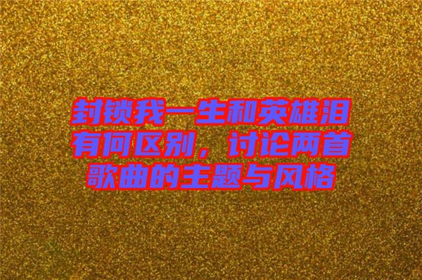 封鎖我一生和英雄淚有何區(qū)別，討論兩首歌曲的主題與風(fēng)格