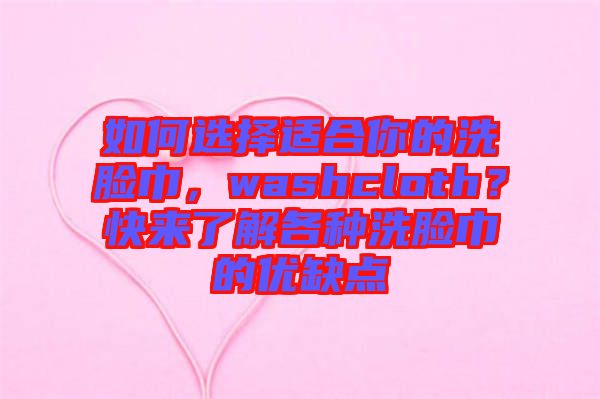如何選擇適合你的洗臉巾，washcloth？快來了解各種洗臉巾的優(yōu)缺點