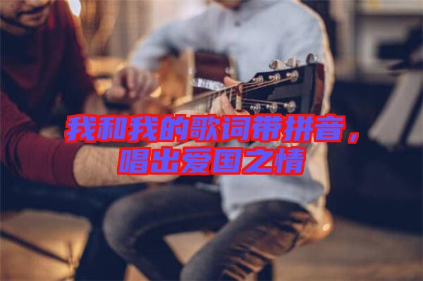 我和我的歌詞帶拼音，唱出愛(ài)國(guó)之情