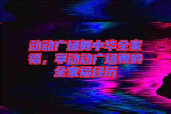動動廣場舞中華全家福，享動動廣場舞的全家福經(jīng)歷