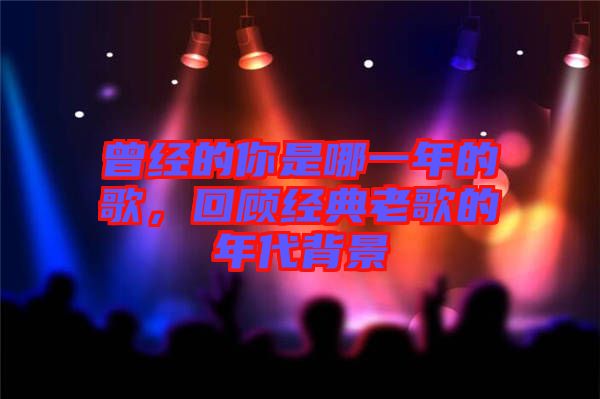 曾經(jīng)的你是哪一年的歌，回顧經(jīng)典老歌的年代背景