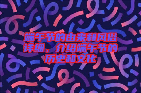 端午節(jié)的由來和風(fēng)俗詳細(xì)，介紹端午節(jié)的歷史和文化