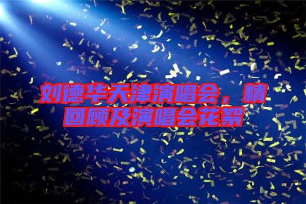 劉德華天津演唱會(huì)，精回顧及演唱會(huì)花絮