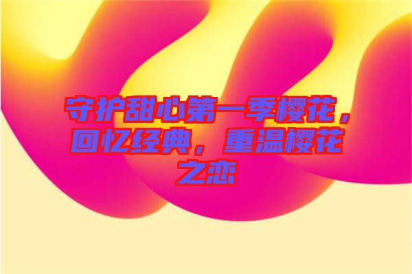 守護甜心第一季櫻花，回憶經(jīng)典，重溫櫻花之戀