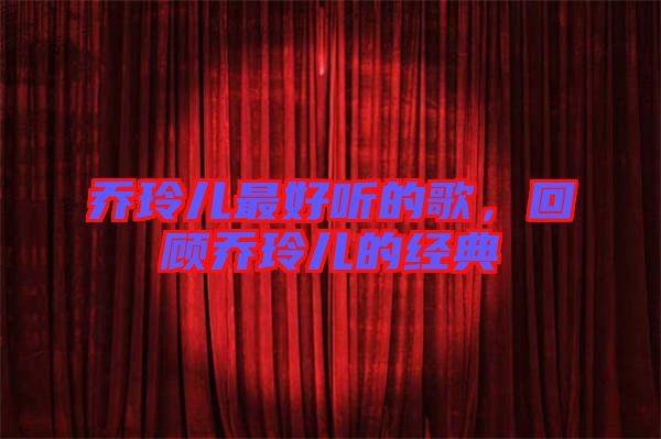 喬玲兒最好聽的歌，回顧喬玲兒的經(jīng)典
