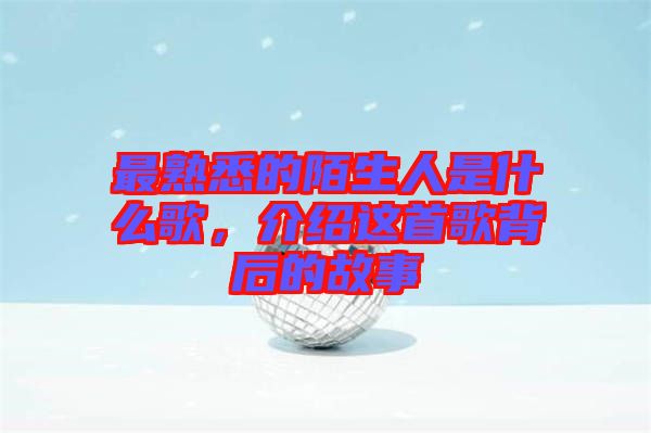 最熟悉的陌生人是什么歌，介紹這首歌背后的故事
