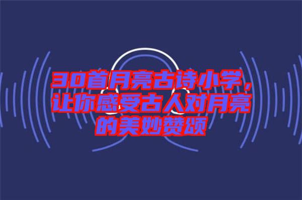 30首月亮古詩小學(xué)，讓你感受古人對(duì)月亮的美妙贊頌