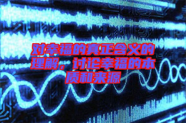 對幸福的真正含義的理解，討論幸福的本質(zhì)和來源