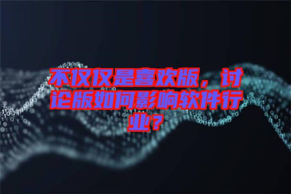 不僅僅是喜歡版，討論版如何影響軟件行業(yè)？