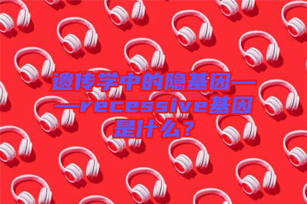 遺傳學(xué)中的隱基因——recessive基因是什么？