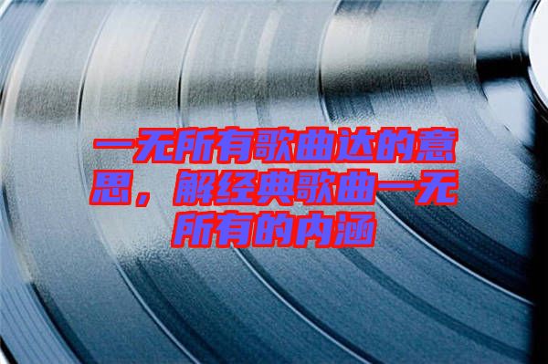 一無所有歌曲達(dá)的意思，解經(jīng)典歌曲一無所有的內(nèi)涵