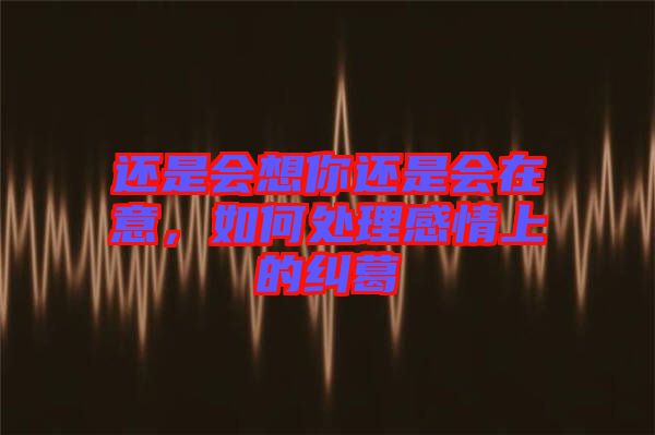 還是會想你還是會在意，如何處理感情上的糾葛