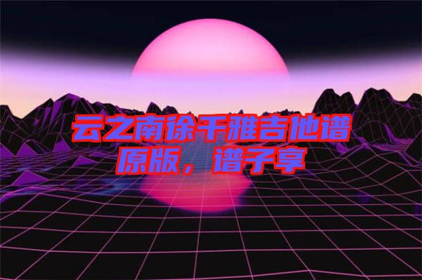 云之南徐千雅吉他譜原版，譜子享
