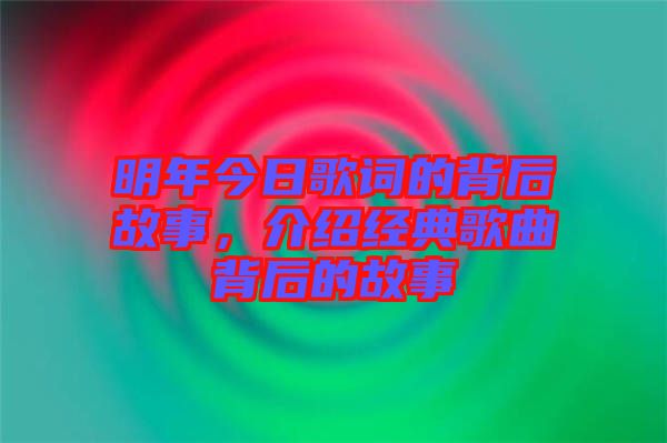 明年今日歌詞的背后故事，介紹經(jīng)典歌曲背后的故事