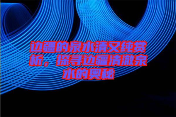 邊疆的泉水清又純賞析，探尋邊疆清澈泉水的奧秘