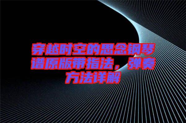 穿越時空的思念鋼琴譜原版帶指法，彈奏方法詳解