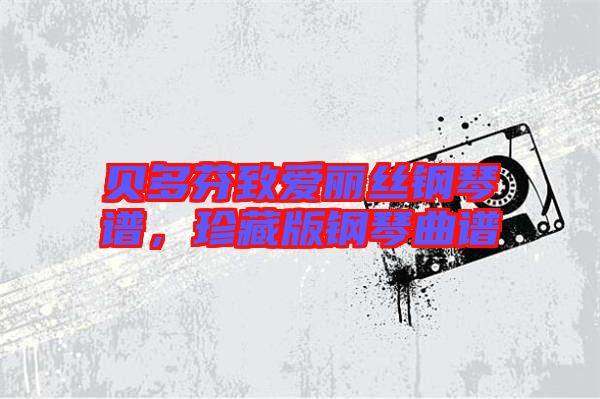 貝多芬致愛麗絲鋼琴譜，珍藏版鋼琴曲譜