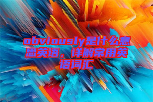 obviously是什么意思英語，詳解常用英語詞匯
